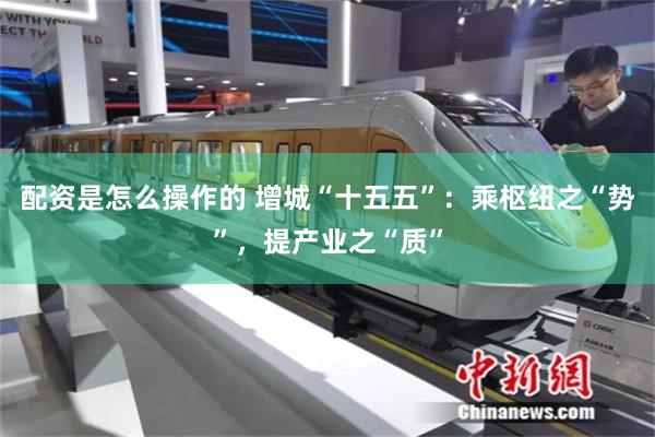 配资是怎么操作的 增城“十五五”：乘枢纽之“势”，提产业之“质”