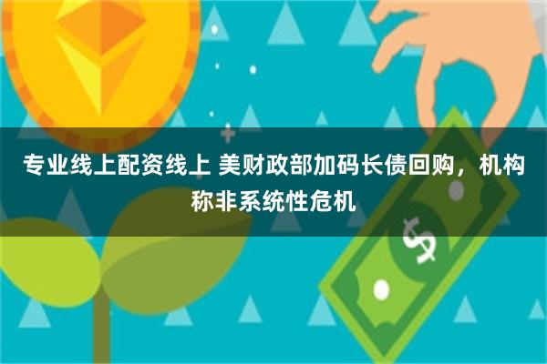 专业线上配资线上 美财政部加码长债回购，机构称非系统性危机