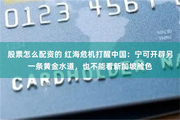 股票怎么配资的 红海危机打醒中国：宁可开辟另一条黄金水道，也不能看新加坡脸色