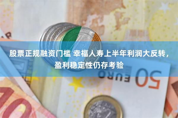 股票正规融资门槛 幸福人寿上半年利润大反转，盈利稳定性仍存考验