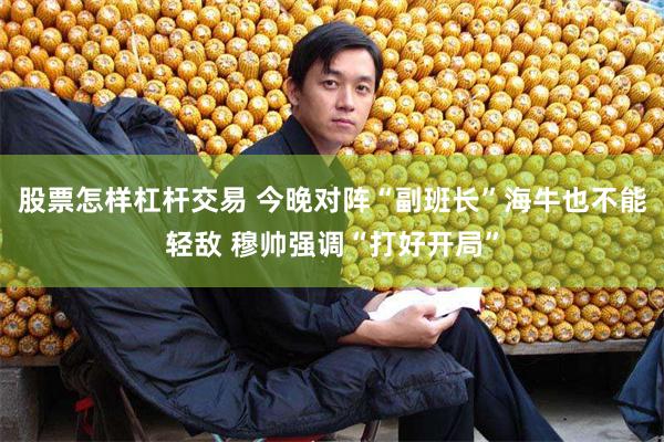 股票怎样杠杆交易 今晚对阵“副班长”海牛也不能轻敌 穆帅强调“打好开局”