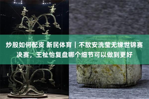 炒股如何配资 新民体育｜不敌安洗莹无缘世锦赛决赛，王祉怡复盘哪个细节可以做到更好
