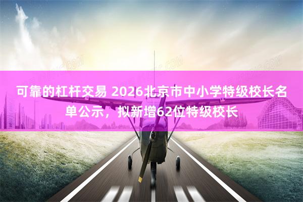 可靠的杠杆交易 2026北京市中小学特级校长名单公示，拟新增62位特级校长