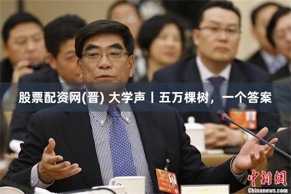 股票配资网(晋) 大学声丨五万棵树，一个答案