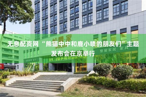 无息配资网 “熊猫中中和鹿小啧的朋友们”主题发布会在京举行
