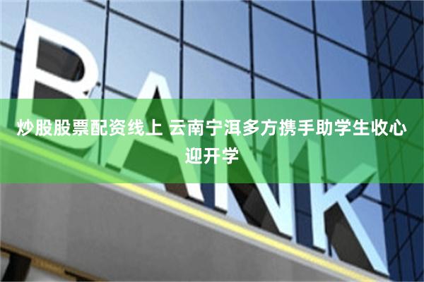 炒股股票配资线上 云南宁洱多方携手助学生收心迎开学