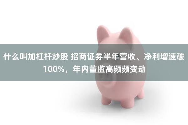 什么叫加杠杆炒股 招商证券半年营收、净利增速破100%，年内董监高频频变动