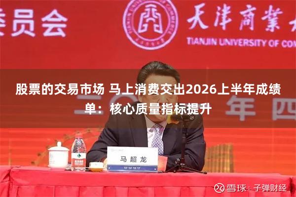股票的交易市场 马上消费交出2026上半年成绩单：核心质量指标提升