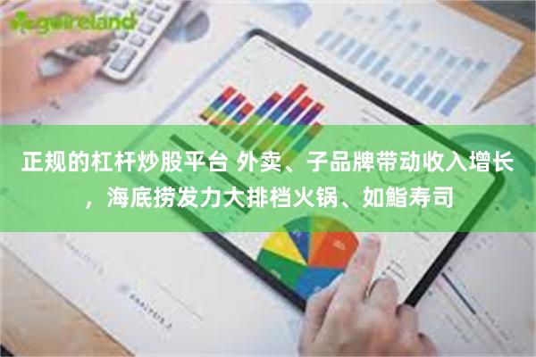 正规的杠杆炒股平台 外卖、子品牌带动收入增长，海底捞发力大排档火锅、如鮨寿司