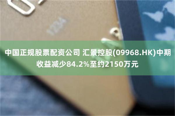 中国正规股票配资公司 汇景控股(09968.HK)中期收益减少84.2%至约2150万元