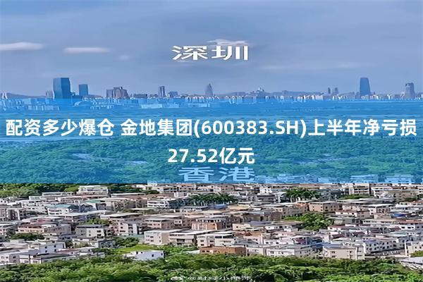 配资多少爆仓 金地集团(600383.SH)上半年净亏损27.52亿元