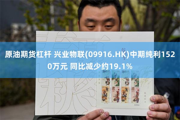 原油期货杠杆 兴业物联(09916.HK)中期纯利1520万元 同比减少约19.1%