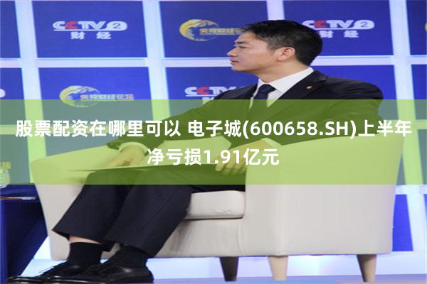 股票配资在哪里可以 电子城(600658.SH)上半年净亏损1.91亿元