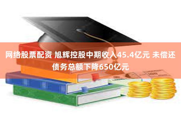 网络股票配资 旭辉控股中期收入45.4亿元 未偿还债务总额下降650亿元