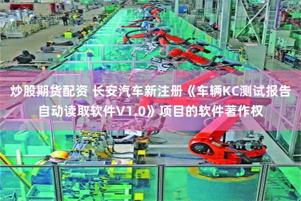 炒股期货配资 长安汽车新注册《车辆KC测试报告自动读取软件V1.0》项目的软件著作权