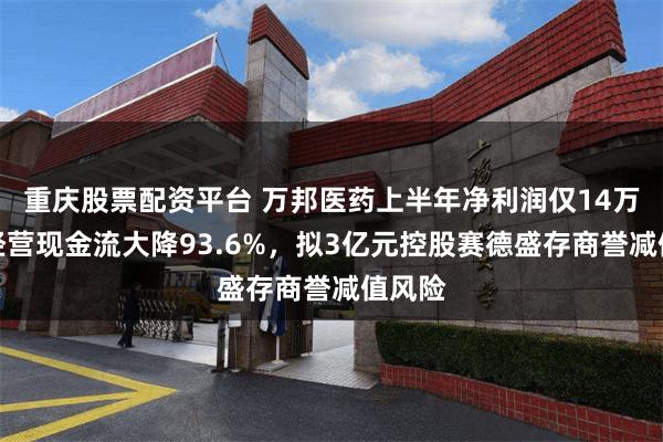 重庆股票配资平台 万邦医药上半年净利润仅14万元，经营现金流大降93.6%，拟3亿元控股赛德盛存商誉减值风险