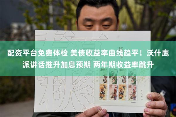 配资平台免费体检 美债收益率曲线趋平！沃什鹰派讲话推升加息预期 两年期收益率跳升