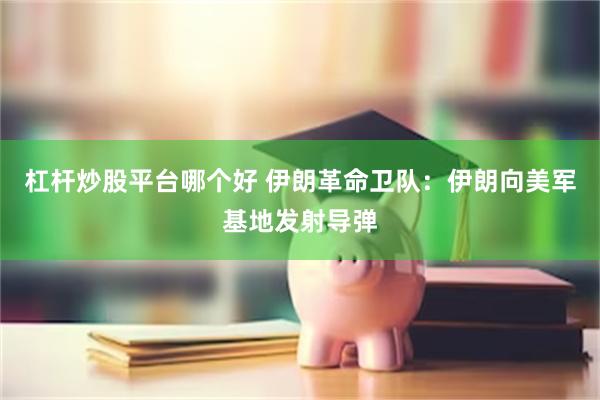 杠杆炒股平台哪个好 伊朗革命卫队：伊朗向美军基地发射导弹
