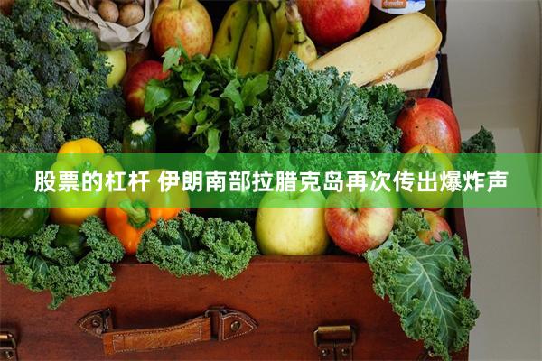 股票的杠杆 伊朗南部拉腊克岛再次传出爆炸声