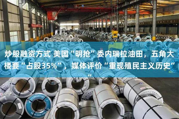 炒股融资方式 美国“明抢”委内瑞拉油田，五角大楼要“占股35%”，媒体评价“重现殖民主义历史”