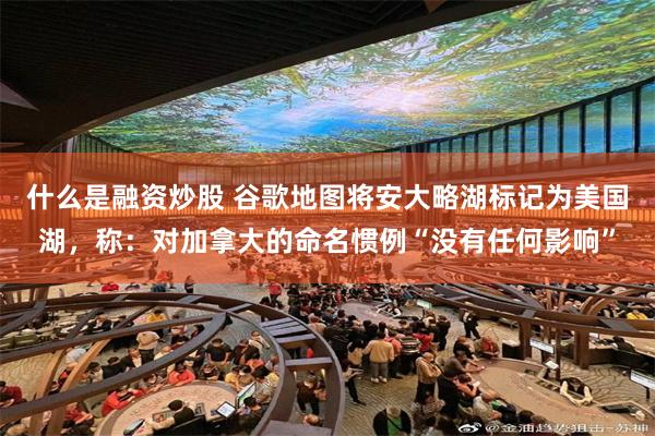 什么是融资炒股 谷歌地图将安大略湖标记为美国湖，称：对加拿大的命名惯例“没有任何影响”