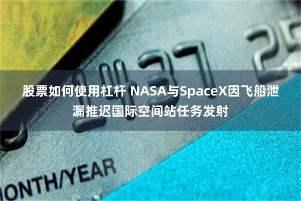 股票如何使用杠杆 NASA与SpaceX因飞船泄漏推迟国际空间站任务发射