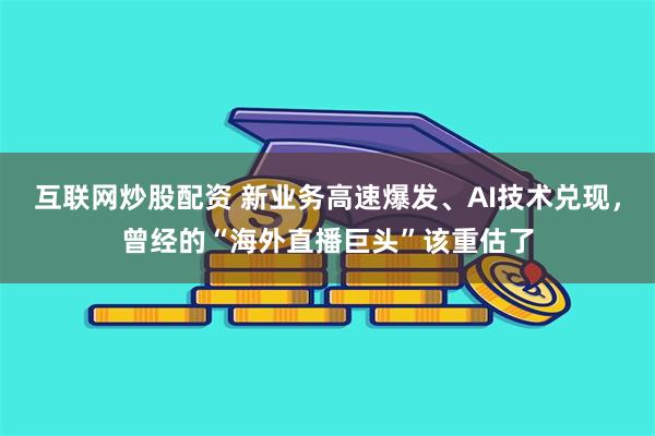 互联网炒股配资 新业务高速爆发、AI技术兑现，曾经的“海外直播巨头”该重估了
