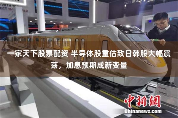 一家天下股票配资 半导体股重估致日韩股大幅震荡，加息预期成新变量