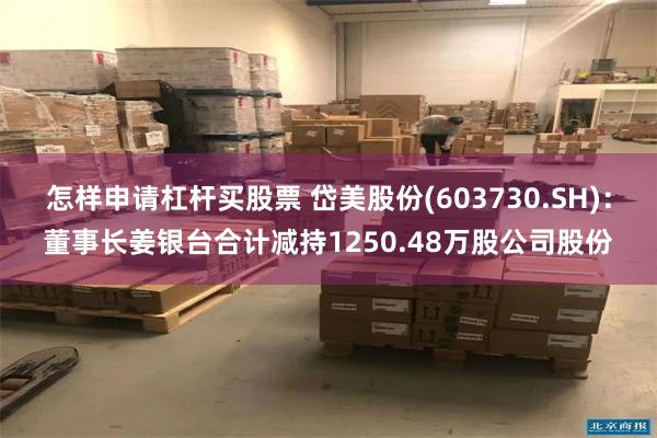 怎样申请杠杆买股票 岱美股份(603730.SH)：董事长姜银台合计减持1250.48万股公司股份