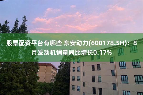股票配资平台有哪些 东安动力(600178.SH)：8月发动机销量同比增长0.17%