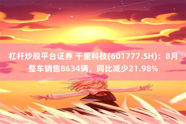 杠杆炒股平台证券 千里科技(601777.SH)：8月整车销售8634辆，同比减少21.98%