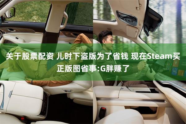 关于股票配资 儿时下盗版为了省钱 现在Steam买正版图省事:G胖赚了