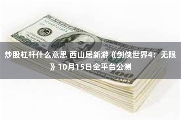 炒股杠杆什么意思 西山居新游《剑侠世界4:无限》10月15日全平台公测