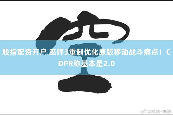 股指配资开户 巫师3重制优化原版移动战斗痛点！CDPR称基本是2.0