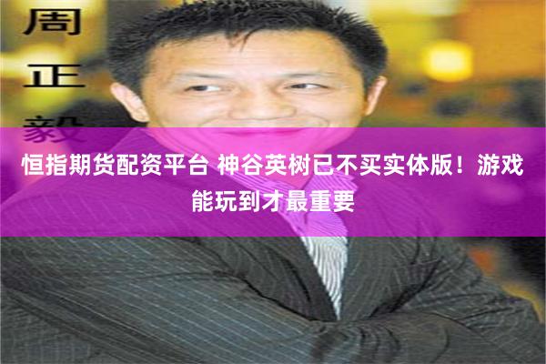 恒指期货配资平台 神谷英树已不买实体版！游戏能玩到才最重要