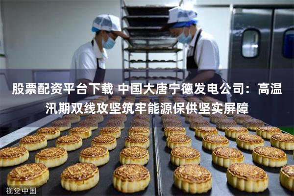 股票配资平台下载 中国大唐宁德发电公司：高温汛期双线攻坚筑牢能源保供坚实屏障