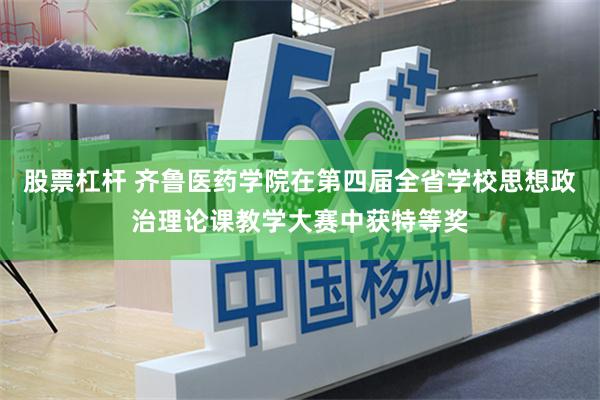 股票杠杆 齐鲁医药学院在第四届全省学校思想政治理论课教学大赛中获特等奖