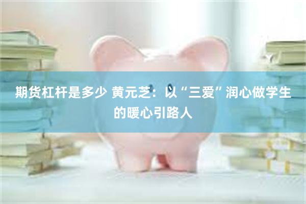 期货杠杆是多少 黄元芝：以“三爱”润心做学生的暖心引路人