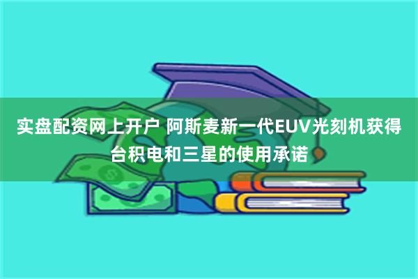实盘配资网上开户 阿斯麦新一代EUV光刻机获得台积电和三星的使用承诺