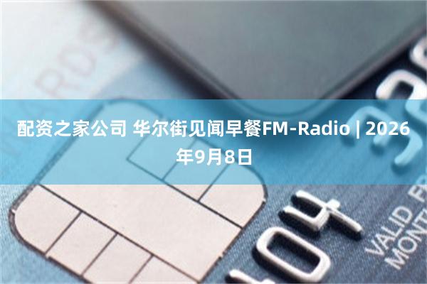 配资之家公司 华尔街见闻早餐FM-Radio | 2026年9月8日