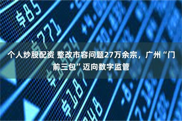 个人炒股配资 整改市容问题27万余宗,广州“门前三包”迈向数字监管