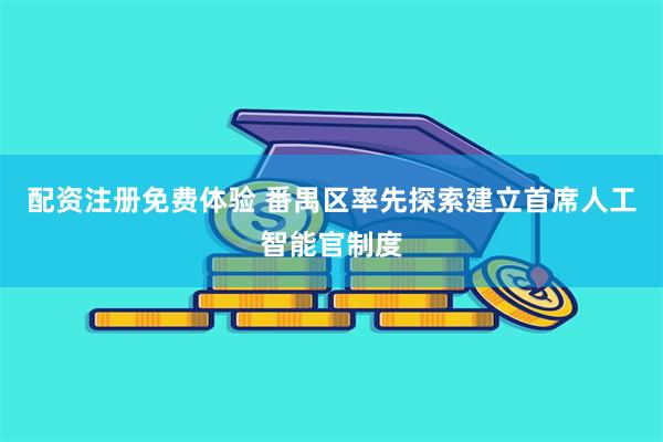 配资注册免费体验 番禺区率先探索建立首席人工智能官制度