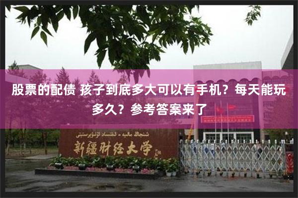 股票的配债 孩子到底多大可以有手机？每天能玩多久？参考答案来了