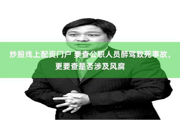 炒股线上配资门户 要查公职人员醉驾致死事故，更要查是否涉及风腐