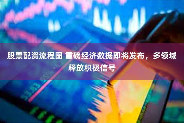 股票配资流程图 重磅经济数据即将发布，多领域释放积极信号