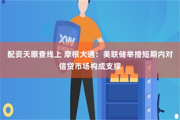 配资天眼查线上 摩根大通：美联储举措短期内对信贷市场构成支撑