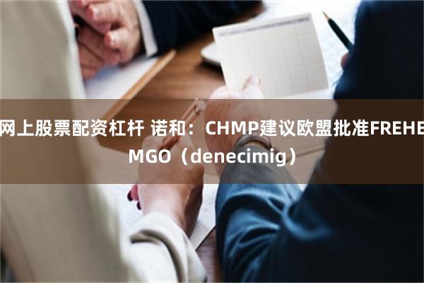 网上股票配资杠杆 诺和：CHMP建议欧盟批准FREHEMGO（denecimig）