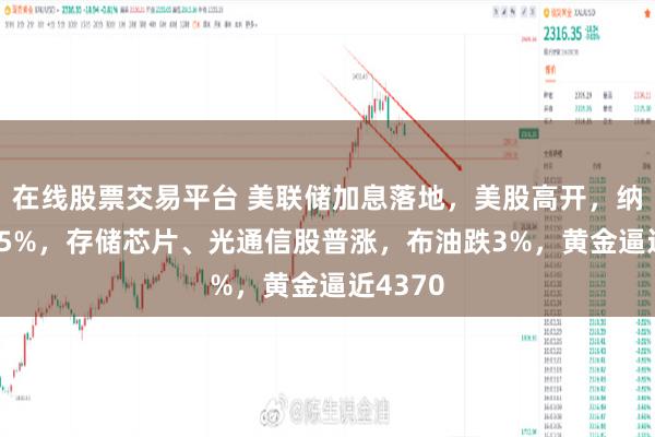 在线股票交易平台 美联储加息落地，美股高开，纳指涨1.5%，存储芯片、光通信股普涨，布油跌3%，黄金逼近4370