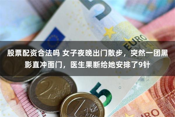股票配资合法吗 女子夜晚出门散步，突然一团黑影直冲面门，医生果断给她安排了9针