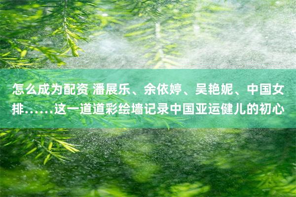 怎么成为配资 潘展乐、余依婷、吴艳妮、中国女排……这一道道彩绘墙记录中国亚运健儿的初心